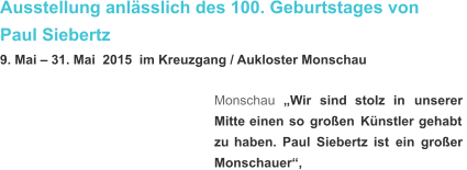 Ausstellung anlässlich des 100. Geburtstages von  Paul Siebertz 9. Mai – 31. Mai  2015  im Kreuzgang / Aukloster Monschau Monschau    „Wir    sind    stolz    in    unserer  Mitte   einen   so   großen   Künstler   gehabt  zu   haben.   Paul   Siebertz   ist   ein   großer  Monschauer“,